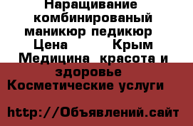 Наращивание, комбинированый маникюр,педикюр › Цена ­ 600 - Крым Медицина, красота и здоровье » Косметические услуги   
